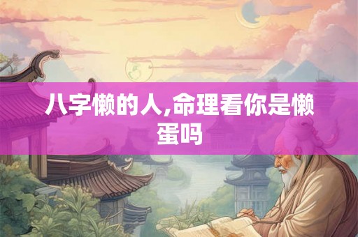 八字懒的人,命理看你是懒蛋吗 八字懒的人,命理看你是懒蛋吗