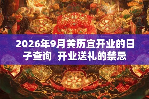 2026年9月黄历宜开业的日子查询 开业送礼的禁忌 2026年9月黄历宜开业的日子查询 开业送礼的禁忌