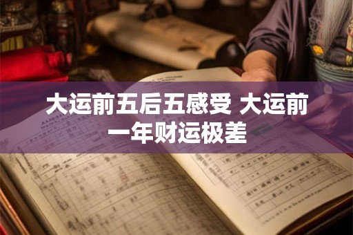 大运前五后五感受 大运前一年财运极差 大运前五后五感受 大运前一年财运极差
