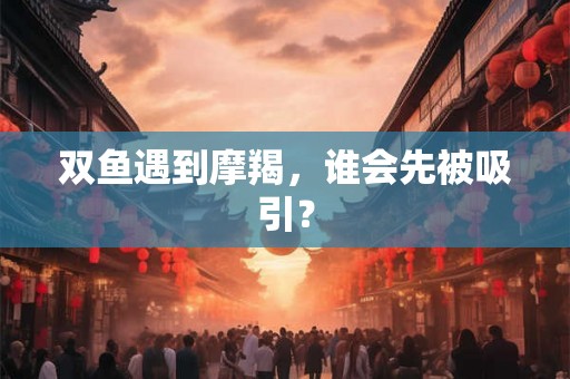 双鱼遇到摩羯，谁会先被吸引？