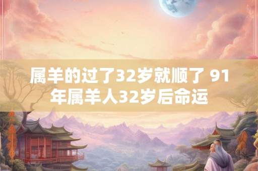属羊的过了32岁就顺了 91年属羊人32岁后命运