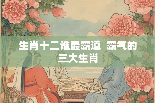 生肖十二谁最霸道  霸气的三大生肖