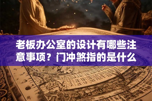老板办公室的设计有哪些注意事项?门冲煞指的是什么? 老板办公室的设计有哪些注意事项?门冲煞指的是什么?