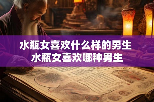 水瓶女喜欢什么样的男生 水瓶女喜欢哪种男生