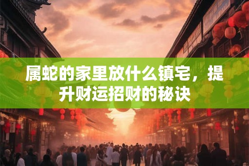 属蛇的家里放什么镇宅，提升财运招财的秘诀