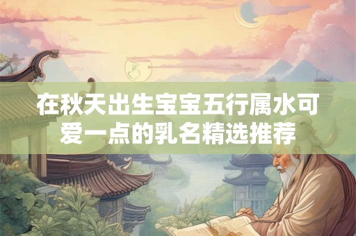 在秋天出生宝宝五行属水可爱一点的乳名精选推荐 在秋天出生宝宝五行属水可爱一点的乳名精选推荐
