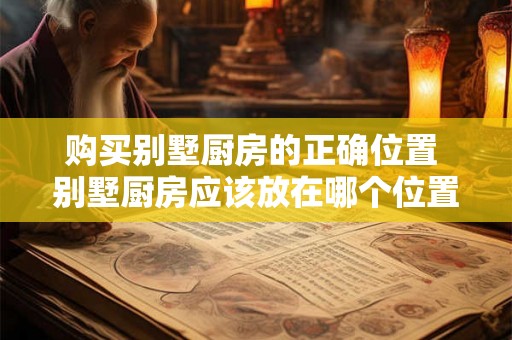 购买别墅厨房的正确位置 别墅厨房应该放在哪个位置购买