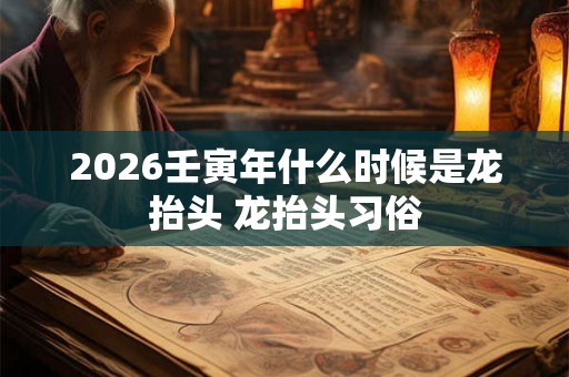 2026壬寅年什么时候是龙抬头 龙抬头习俗