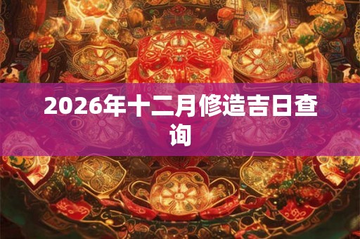 2026年十二月修造吉日查询