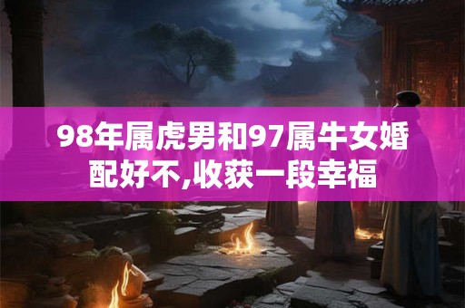 98年属虎男和97属牛女婚配好不,收获一段幸福