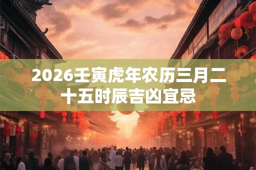 2026壬寅虎年农历三月二十五时辰吉凶宜忌