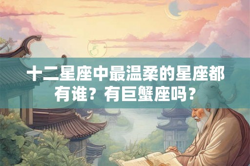 十二星座中最温柔的星座都有谁？有巨蟹座吗？