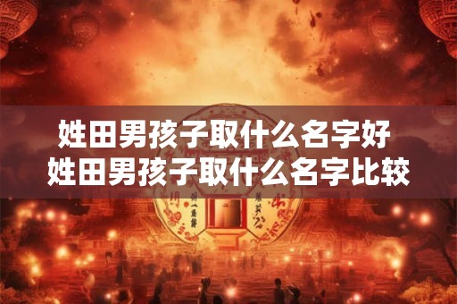 姓田男孩子取什么名字好 姓田男孩子取什么名字比较合适
