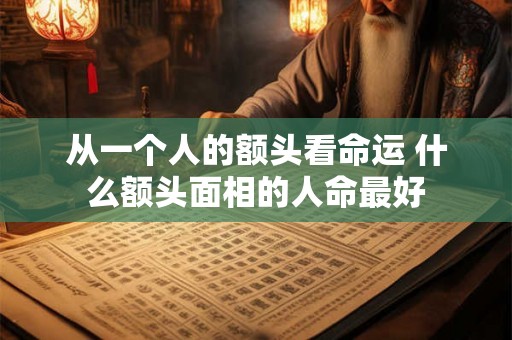 从一个人的额头看命运 什么额头面相的人命最好