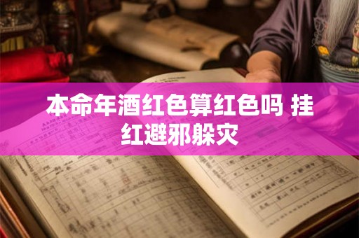 本命年酒红色算红色吗 挂红避邪躲灾