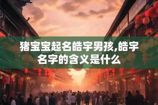 猪宝宝起名皓宇男孩,皓宇名字的含义是什么
