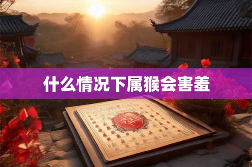什么情况下属猴会害羞