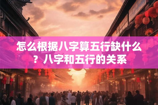 怎么根据八字算五行缺什么？八字和五行的关系
