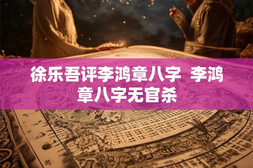 徐乐吾评李鸿章八字  李鸿章八字无官杀
