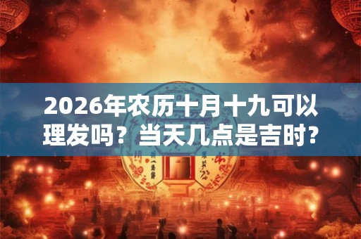 2026年农历十月十九可以理发吗？当天几点是吉时？