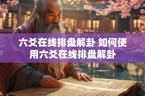 六爻在线排盘解卦 如何使用六爻在线排盘解卦