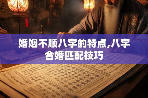 婚姻不顺八字的特点,八字合婚匹配技巧 婚姻不顺八字的特点,八字合婚匹配技巧