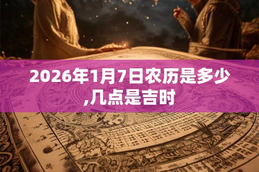 2026年1月7日农历是多少,几点是吉时 2026年1月7日农历是多少,几点是吉时