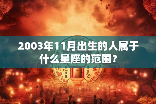 2003年11月出生的人属于什么星座的范围？