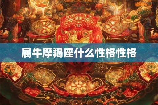 属牛摩羯座什么性格性格 属牛摩羯座什么性格性格