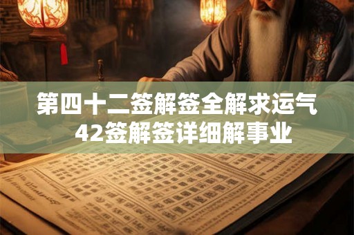 第四十二签解签全解求运气 42签解签详细解事业 第四十二签解签全解求运气 42签解签详细解事业