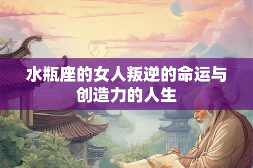 水瓶座的女人叛逆的命运与创造力的人生