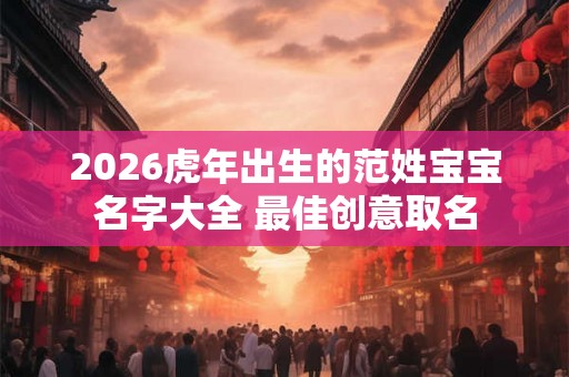 2026虎年出生的范姓宝宝名字大全 最佳创意取名