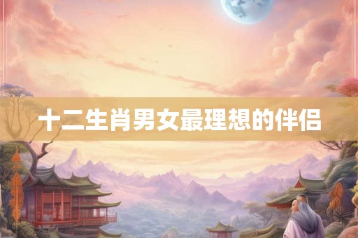 十二生肖男女最理想的伴侣