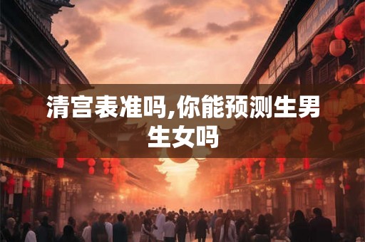 清宫表准吗,你能预测生男生女吗