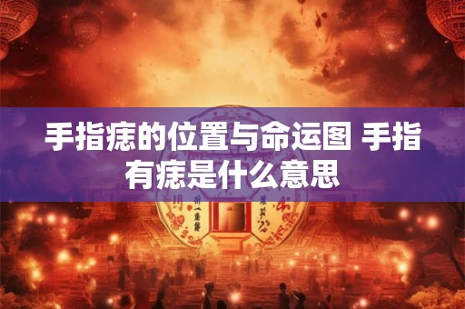 手指痣的位置与命运图 手指有痣是什么意思