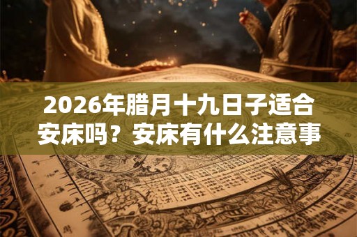 2026年腊月十九日子适合安床吗？安床有什么注意事项？