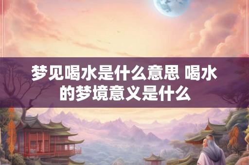梦见喝水是什么意思 喝水的梦境意义是什么