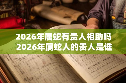 2026年属蛇有贵人相助吗 2026年属蛇人的贵人是谁