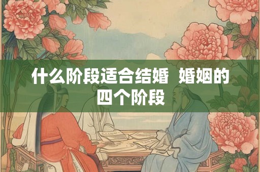 什么阶段适合结婚  婚姻的四个阶段