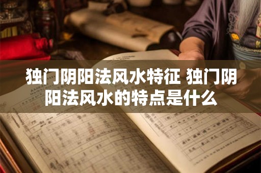 独门阴阳法风水特征 独门阴阳法风水的特点是什么 独门阴阳法风水特征 独门阴阳法风水的特点是什么