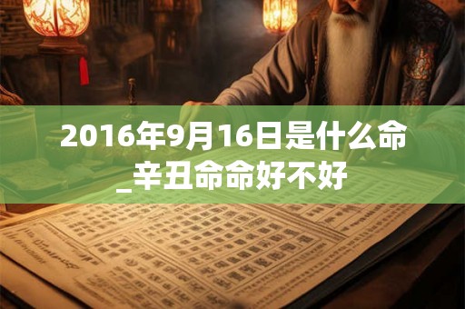 2016年9月16日是什么命_辛丑命命好不好 2016年9月16日是什么命_辛丑命命好不好
