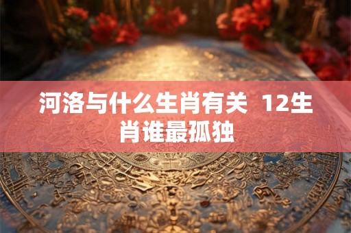 河洛与什么生肖有关  12生肖谁最孤独
