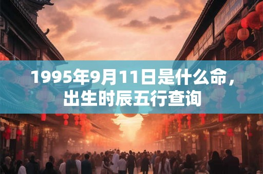 1995年9月11日是什么命,出生时辰五行查询 1995年9月11日是什么命,出生时辰五行查询