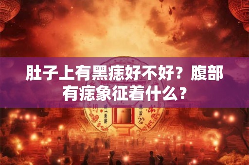 肚子上有黑痣好不好？腹部有痣象征着什么？