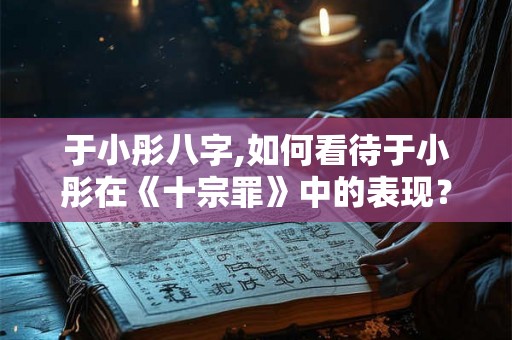 于小彤八字,如何看待于小彤在《十宗罪》中的表现？