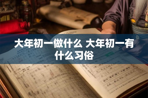 大年初一做什么 大年初一有什么习俗