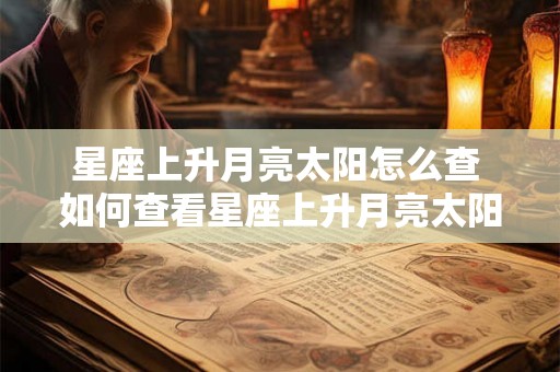 星座上升月亮太阳怎么查 如何查看星座上升月亮太阳 星座上升月亮太阳怎么查 如何查看星座上升月亮太阳