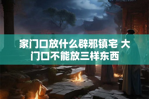 家门口放什么辟邪镇宅 大门口不能放三样东西