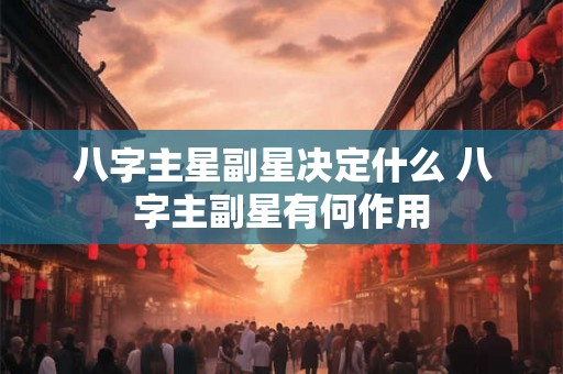 八字主星副星决定什么 八字主副星有何作用 八字主星副星决定什么 八字主副星有何作用