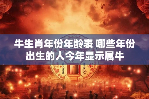 牛生肖年份年龄表 哪些年份出生的人今年显示属牛